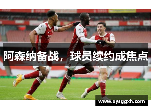 阿森纳备战，球员续约成焦点