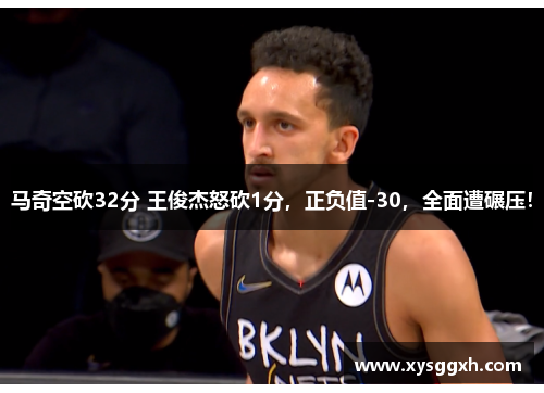 马奇空砍32分 王俊杰怒砍1分，正负值-30，全面遭碾压！